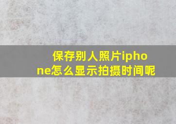 保存别人照片iphone怎么显示拍摄时间呢