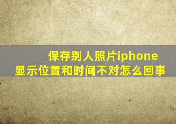 保存别人照片iphone显示位置和时间不对怎么回事