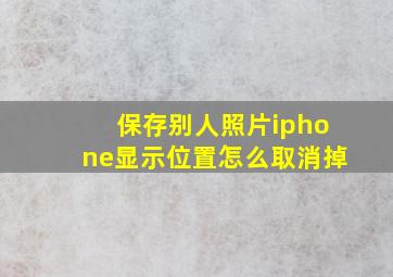 保存别人照片iphone显示位置怎么取消掉