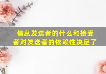 信息发送者的什么和接受者对发送者的依赖性决定了