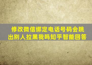 修改微信绑定电话号码会跳出别人拉黑我吗知乎智能回答