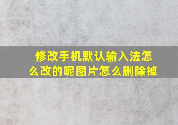 修改手机默认输入法怎么改的呢图片怎么删除掉