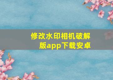 修改水印相机破解版app下载安卓