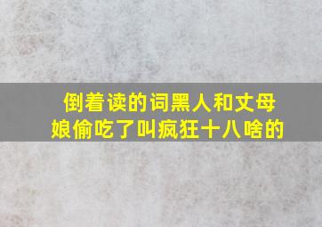 倒着读的词黑人和丈母娘偷吃了叫疯狂十八啥的