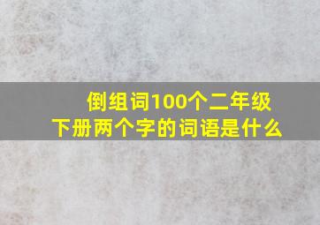 倒组词100个二年级下册两个字的词语是什么