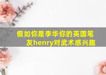 假如你是李华你的英国笔友henry对武术感兴趣