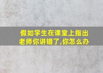 假如学生在课堂上指出老师你讲错了,你怎么办