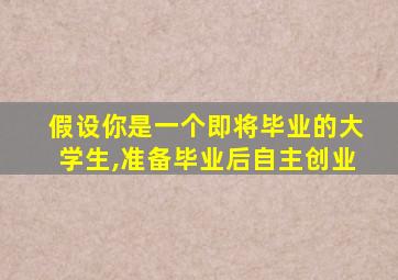 假设你是一个即将毕业的大学生,准备毕业后自主创业