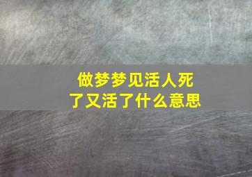 做梦梦见活人死了又活了什么意思