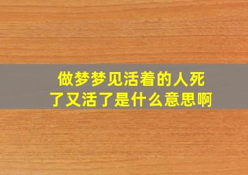 做梦梦见活着的人死了又活了是什么意思啊