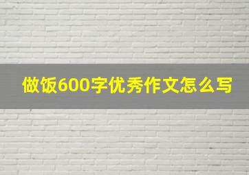 做饭600字优秀作文怎么写