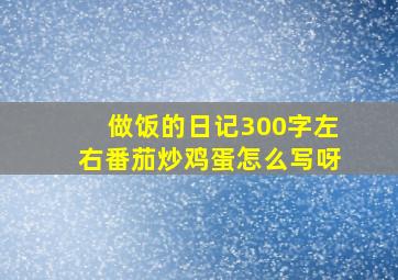 做饭的日记300字左右番茄炒鸡蛋怎么写呀