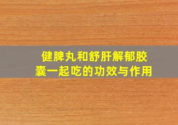 健脾丸和舒肝解郁胶囊一起吃的功效与作用