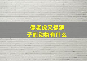 像老虎又像狮子的动物有什么