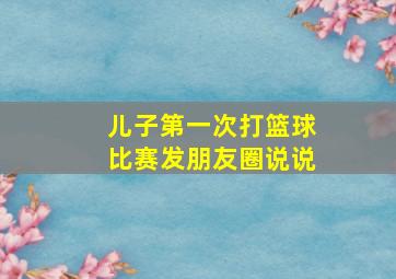 儿子第一次打篮球比赛发朋友圈说说