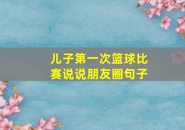 儿子第一次篮球比赛说说朋友圈句子