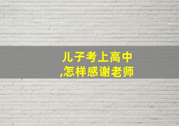 儿子考上高中,怎样感谢老师