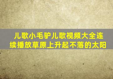 儿歌小毛驴儿歌视频大全连续播放草原上升起不落的太阳