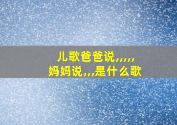 儿歌爸爸说,,,,,妈妈说,,,是什么歌