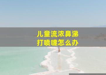 儿童流浓鼻涕打喷嚏怎么办