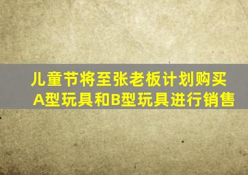 儿童节将至张老板计划购买A型玩具和B型玩具进行销售