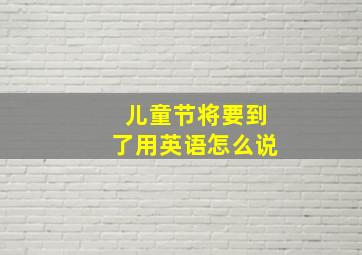 儿童节将要到了用英语怎么说