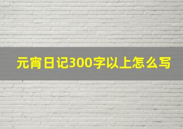 元宵日记300字以上怎么写