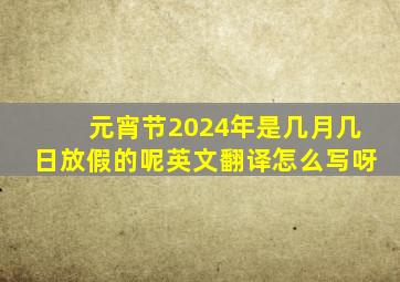 元宵节2024年是几月几日放假的呢英文翻译怎么写呀