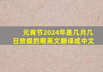 元宵节2024年是几月几日放假的呢英文翻译成中文