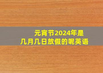 元宵节2024年是几月几日放假的呢英语