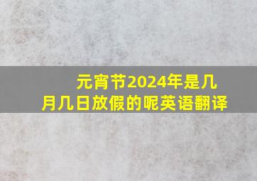 元宵节2024年是几月几日放假的呢英语翻译