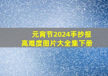 元宵节2024手抄报高难度图片大全集下册