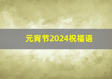 元宵节2024祝福语