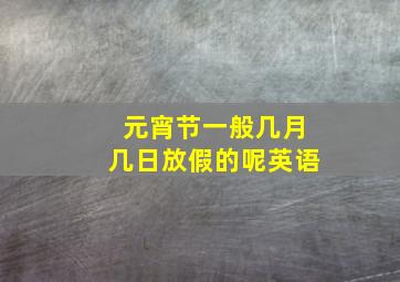 元宵节一般几月几日放假的呢英语