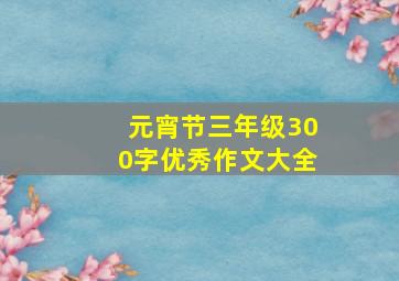 元宵节三年级300字优秀作文大全