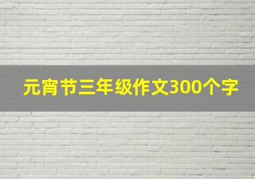 元宵节三年级作文300个字