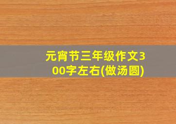 元宵节三年级作文300字左右(做汤圆)