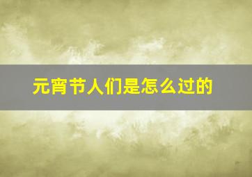 元宵节人们是怎么过的