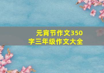 元宵节作文350字三年级作文大全