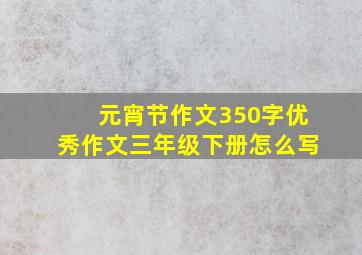 元宵节作文350字优秀作文三年级下册怎么写