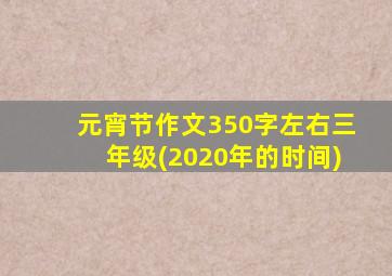 元宵节作文350字左右三年级(2020年的时间)