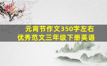 元宵节作文350字左右优秀范文三年级下册英语