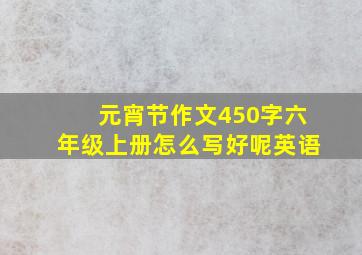 元宵节作文450字六年级上册怎么写好呢英语