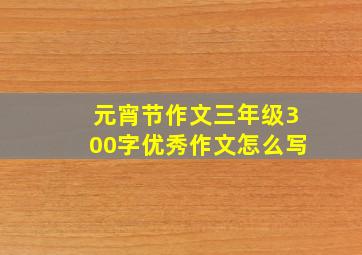 元宵节作文三年级300字优秀作文怎么写