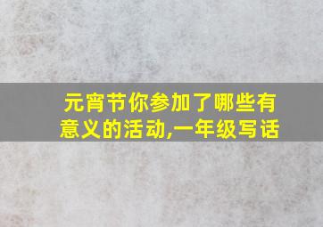 元宵节你参加了哪些有意义的活动,一年级写话