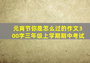 元宵节你是怎么过的作文300字三年级上学期期中考试