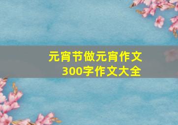 元宵节做元宵作文300字作文大全