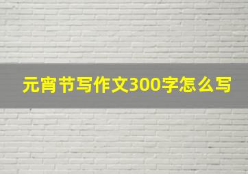 元宵节写作文300字怎么写