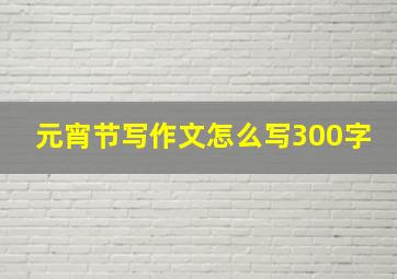 元宵节写作文怎么写300字