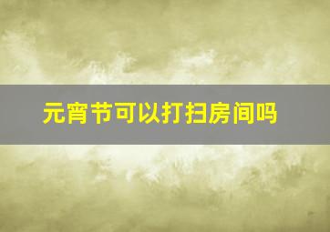 元宵节可以打扫房间吗